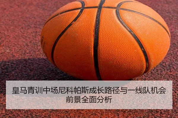 皇马青训中场尼科帕斯成长路径与一线队机会前景全面分析