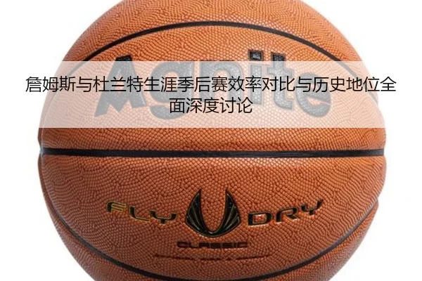 詹姆斯与杜兰特生涯季后赛效率对比与历史地位全面深度讨论